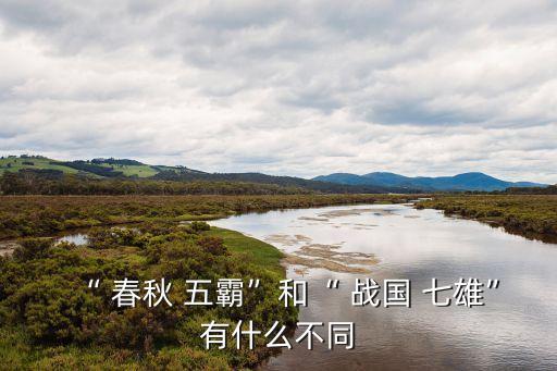“ 春秋 五霸”和“ 戰國 七雄”有什么不同