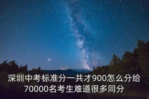 深圳中考標準分一共才900怎么分給70000名考生難道很多同分