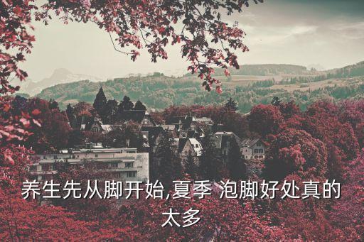 養(yǎng)生先從腳開(kāi)始,夏季 泡腳好處真的太多