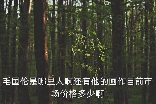 毛國倫是哪里人啊還有他的畫作目前市場價格多少啊