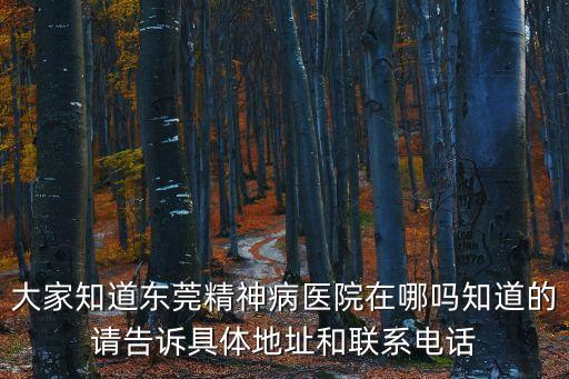 大家知道東莞精神病醫(yī)院在哪嗎知道的請(qǐng)告訴具體地址和聯(lián)系電話
