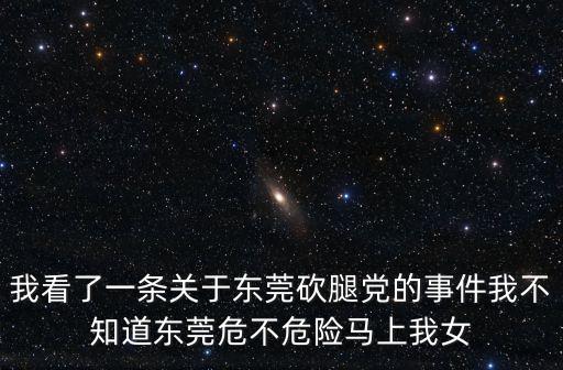 我看了一條關(guān)于東莞砍腿黨的事件我不知道東莞危不危險(xiǎn)馬上我女