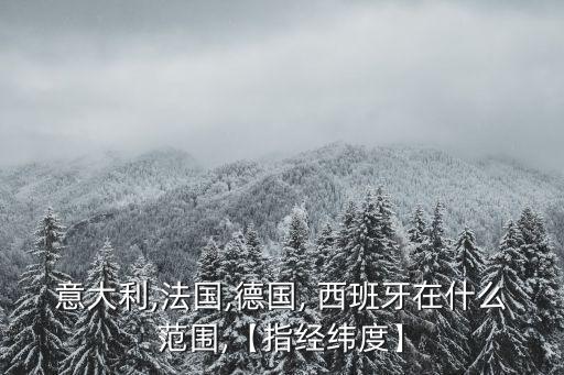 意大利,法國,德國, 西班牙在什么范圍,【指經緯度】