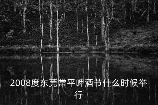 2008度東莞常平啤酒節什么時候舉行