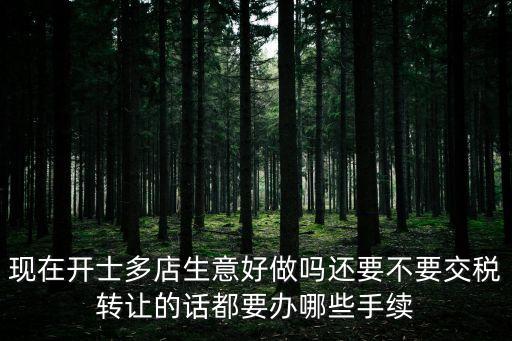 現(xiàn)在開士多店生意好做嗎還要不要交稅轉(zhuǎn)讓的話都要辦哪些手續(xù)