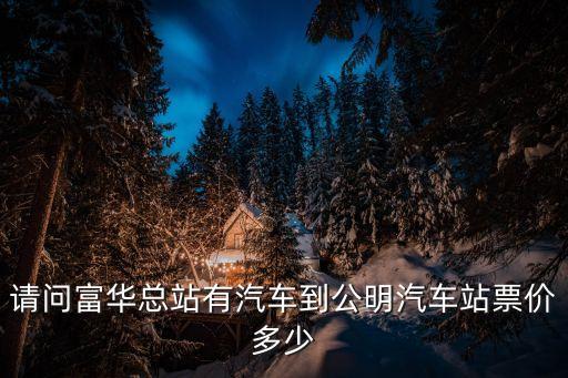 請問富華總站有汽車到公明汽車站票價多少