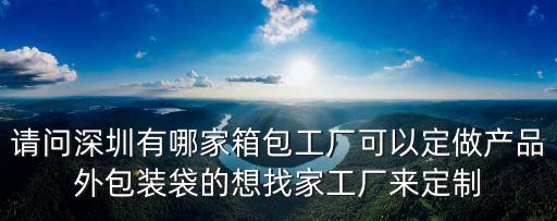 請問深圳有哪家箱包工廠可以定做產(chǎn)品外包裝袋的想找家工廠來定制