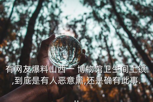 有網友爆料山西一 博物館衛生間上鎖,到底是有人惡意黑,還是確有此事...