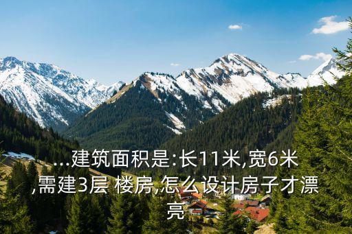 ...建筑面積是:長11米,寬6米,需建3層 樓房,怎么設計房子才漂亮