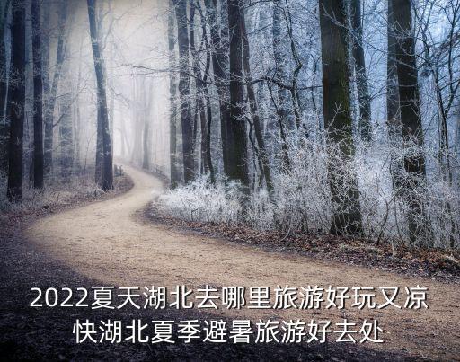 2022夏天湖北去哪里旅游好玩又涼快湖北夏季避暑旅游好去處