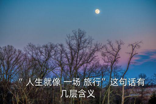 “ 人生就像 一場 旅行”這句話有幾層含義