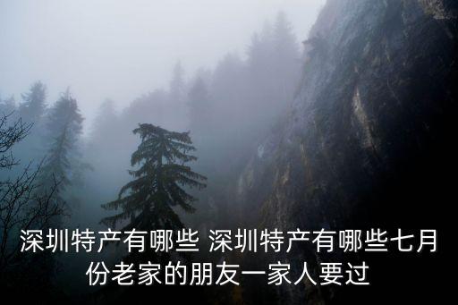 深圳特產(chǎn)有哪些 深圳特產(chǎn)有哪些七月份老家的朋友一家人要過