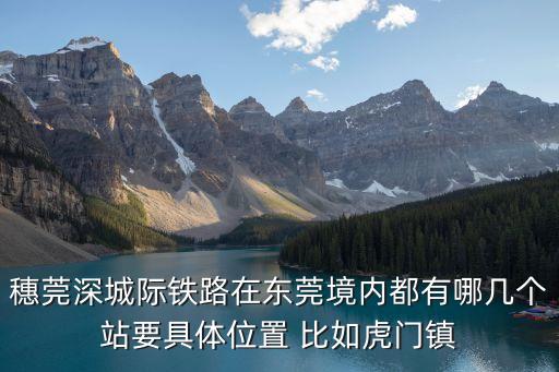 穗莞深城際鐵路在東莞境內(nèi)都有哪幾個(gè)站要具體位置 比如虎門鎮(zhèn)