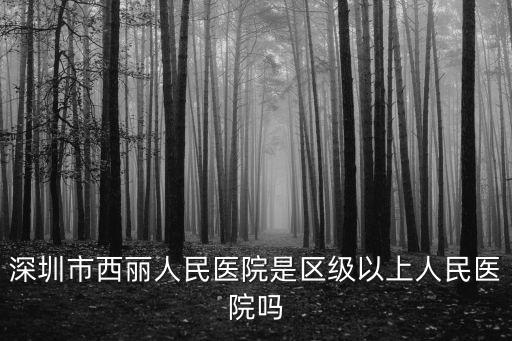 深圳市西麗人民醫(yī)院是區(qū)級(jí)以上人民醫(yī)院?jiǎn)? class=