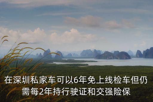 在深圳私家車可以6年免上線檢車但仍需每2年持行駛證和交強(qiáng)險(xiǎn)保