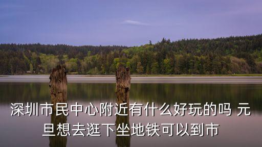 深圳市民中心附近有什么好玩的嗎 元旦想去逛下坐地鐵可以到市
