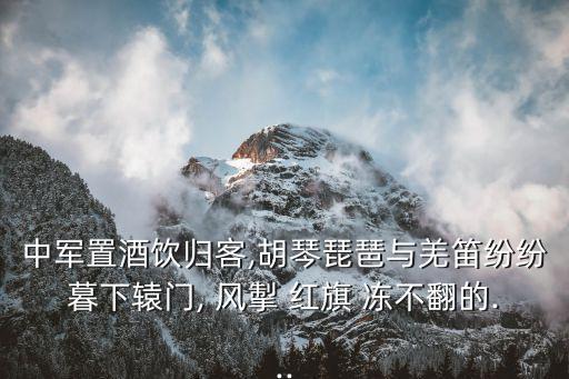 中軍置酒飲歸客,胡琴琵琶與羌笛紛紛暮下轅門, 風(fēng)掣 紅旗 凍不翻的...