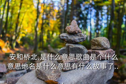  安和橋北,是什么意思歌曲是個什么意思地名是什么意思有什么故事了...