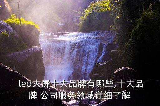  led大屏十大品牌有哪些,十大品牌 公司服務領(lǐng)域詳細了解