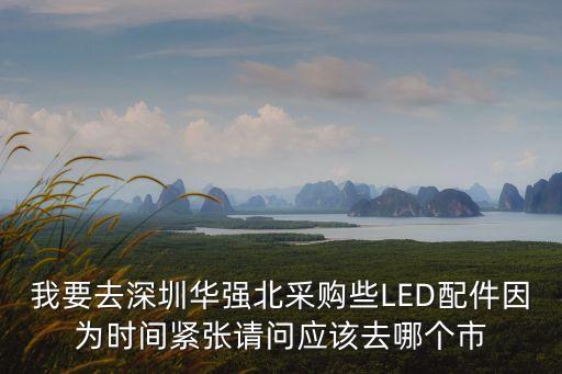 我要去深圳華強北采購些LED配件因為時間緊張請問應該去哪個市