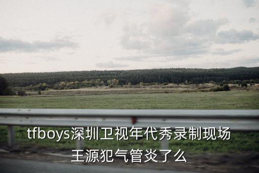 tfboys深圳衛視年代秀錄制現場王源犯氣管炎了么