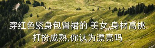 穿紅色緊身包臀裙的 美女,身材高挑打扮成熟,你認為漂亮嗎