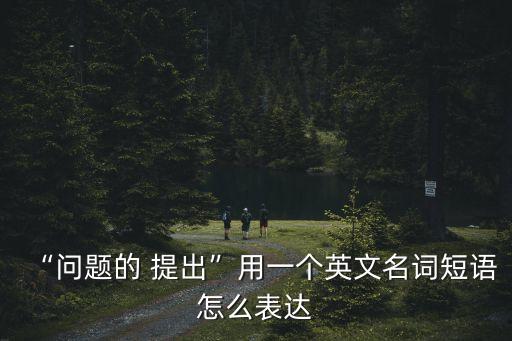 “問題的 提出”用一個英文名詞短語怎么表達(dá)