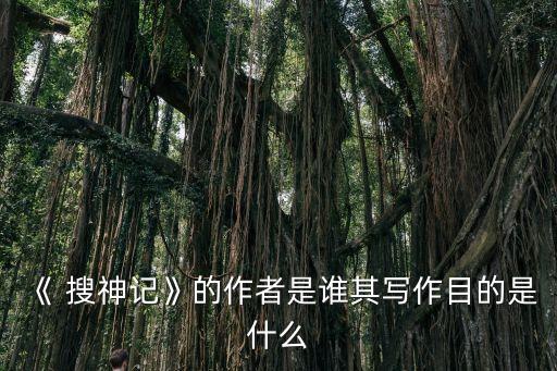 《 搜神記》的作者是誰其寫作目的是什么