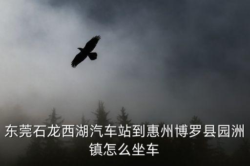 東莞石龍西湖到博羅園洲怎么坐車，東莞石龍到博羅的最后一班公交車是幾點(diǎn)