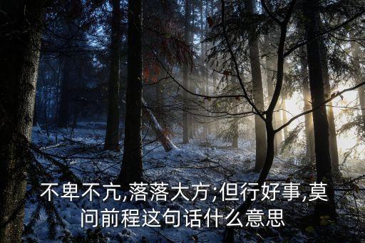  不卑不亢,落落大方;但行好事,莫問前程這句話什么意思