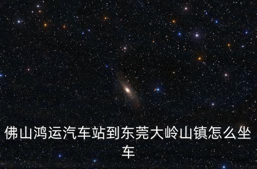 佛山鴻運汽車站到東莞大嶺山鎮怎么坐車