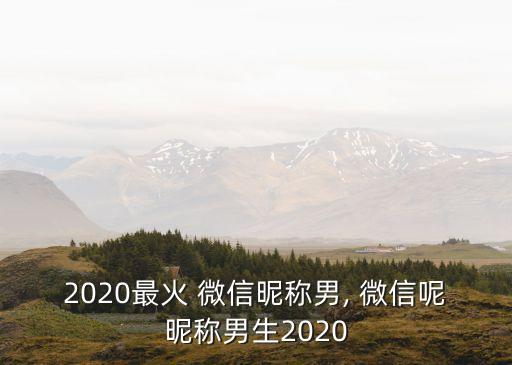 2020最火 微信昵稱男, 微信呢昵稱男生2020