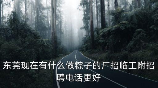 東莞現在有什么做粽子的廠招臨工附招聘電話更好