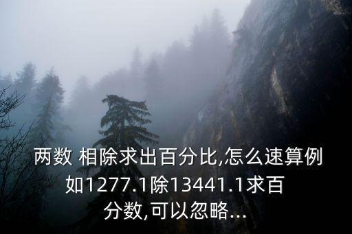 兩數 相除求出百分比,怎么速算例如1277.1除13441.1求百分數,可以忽略...