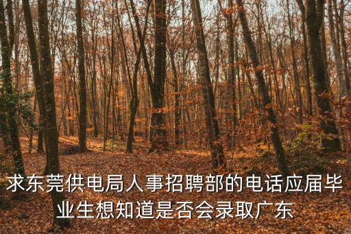 求東莞供電局人事招聘部的電話應屆畢業(yè)生想知道是否會錄取廣東