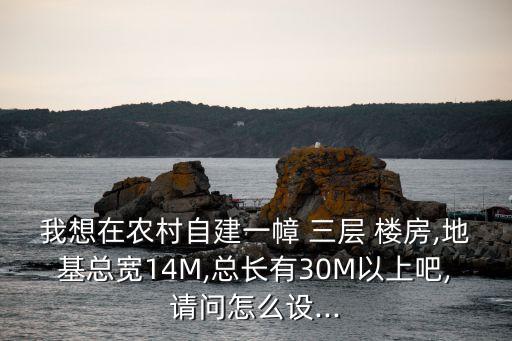 我想在農村自建一幛 三層 樓房,地基總寬14M,總長有30M以上吧,請問怎么設...