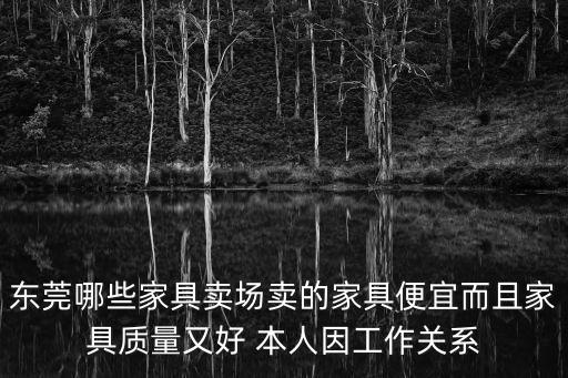 東莞哪些家具賣場賣的家具便宜而且家具質(zhì)量又好 本人因工作關(guān)系