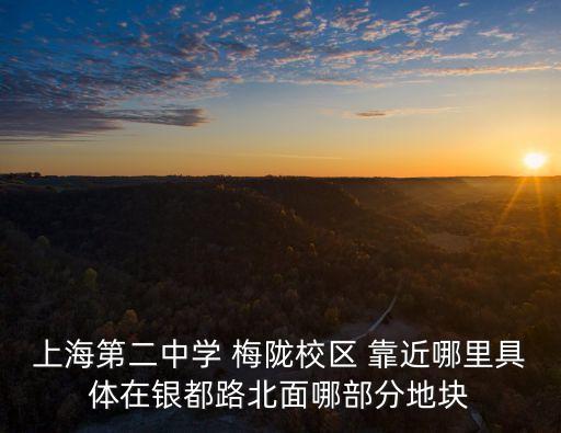 上海第二中學 梅隴校區 靠近哪里具體在銀都路北面哪部分地塊