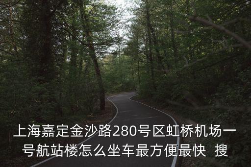 上海嘉定金沙路280號區虹橋機場一號航站樓怎么坐車最方便最快  搜