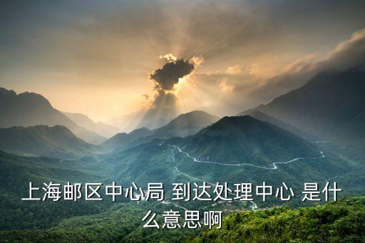 上海郵區(qū)中心局 到達(dá)處理中心 是什么意思啊