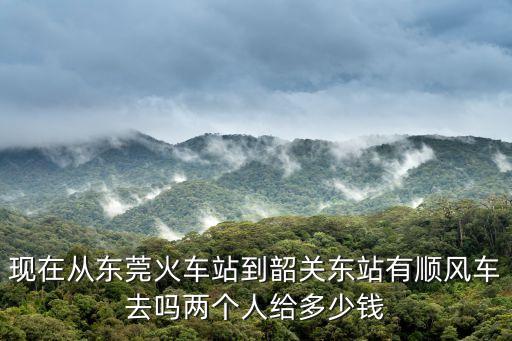 現(xiàn)在從東莞火車站到韶關(guān)東站有順風(fēng)車去嗎兩個人給多少錢