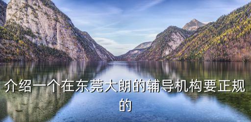 介紹一個(gè)在東莞大朗的輔導(dǎo)機(jī)構(gòu)要正規(guī)的