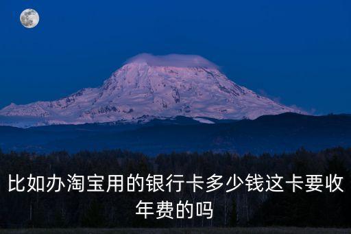 比如辦淘寶用的銀行卡多少錢這卡要收年費的嗎