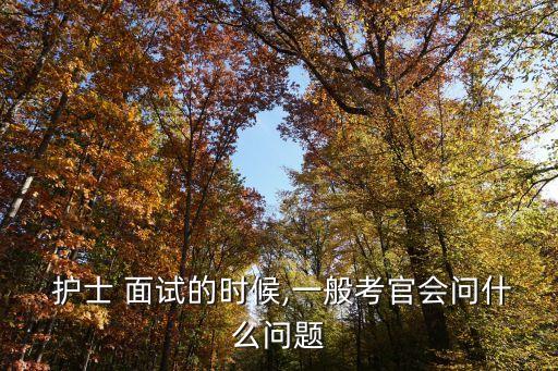  護士 面試的時候,一般考官會問什么問題