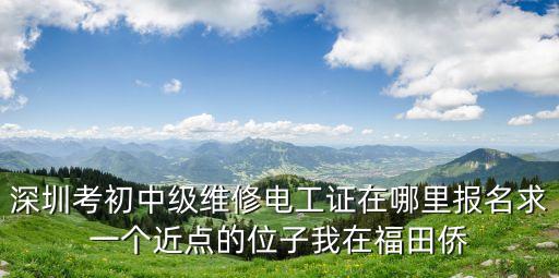 深圳考初中級維修電工證在哪里報名求一個近點的位子我在福田僑