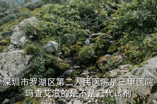 深圳市羅湖區(qū)第二人民醫(yī)院是三甲醫(yī)院嗎查艾滋的是不是三代試劑