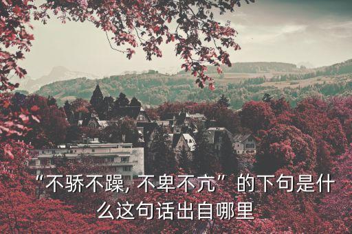 “不驕不躁, 不卑不亢”的下句是什么這句話出自哪里