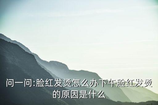 問一問:臉紅發燙怎么辦下午臉紅發燙的原因是什么