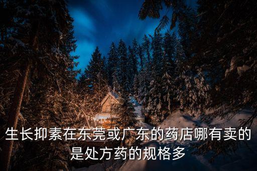 生長抑素在東莞或廣東的藥店哪有賣的是處方藥的規格多