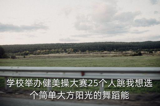 學校舉辦健美操大賽25個人跳我想選個簡單大方陽光的舞蹈能
